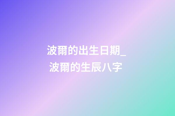 波爾的出生日期_  波爾的生辰八字